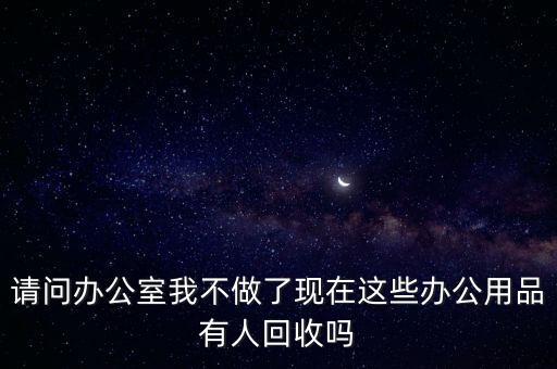 请问办公室我不做了现在这些办公用品有人回收吗
