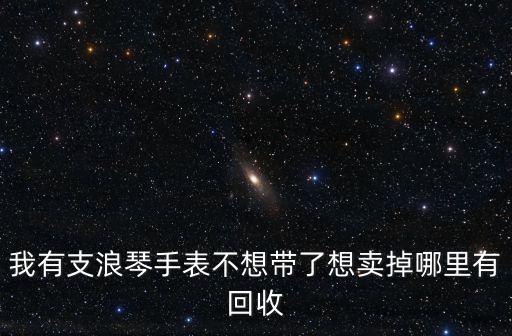 我有支浪琴手表不想带了想卖掉哪里有回收