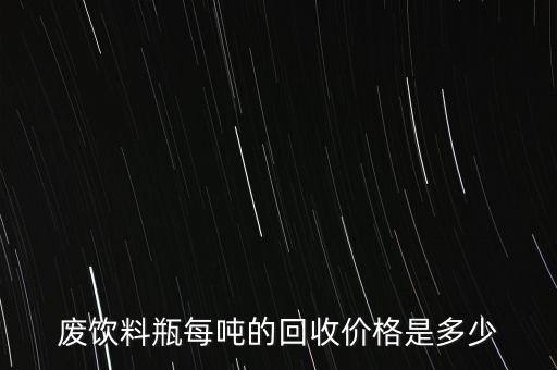 废饮料瓶每吨的回收价格是多少