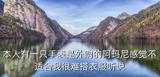 本人有一只手表是外购的阿玛尼感觉不适合我很难搭衣服听说