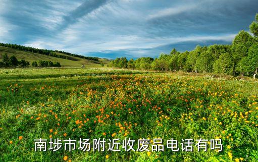 回收破烂电话附近，南埗市场附近收废品电话有吗