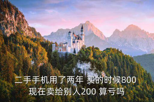 二手手机用了两年 买的时候800 现在卖给别人200 算亏吗