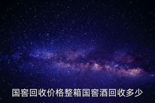 国窖回收价格整箱国窖酒回收多少