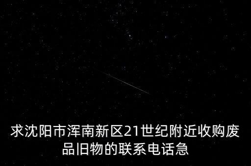 求沈阳市浑南新区21世纪附近收购废品旧物的联系电话急