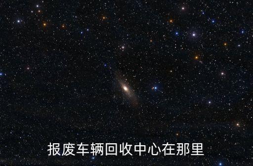 报废车辆回收中心在那里