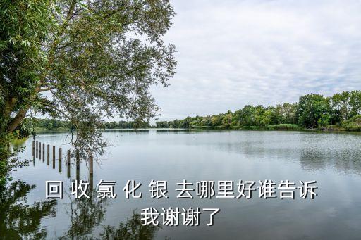 回 收 氯 化 银 去哪里好谁告诉我谢谢了
