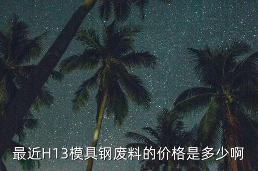 模具钢回收多少钱一吨，废H13R模具钢回收价是多少钱一吨