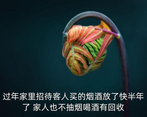 过年家里招待客人买的烟酒放了快半年了 家人也不抽烟喝酒有回收