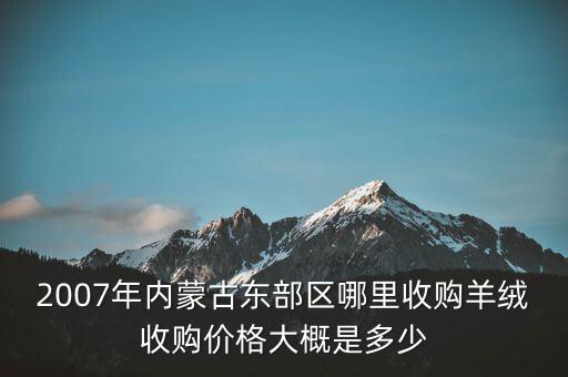 2007年内蒙古东部区哪里收购羊绒收购价格大概是多少