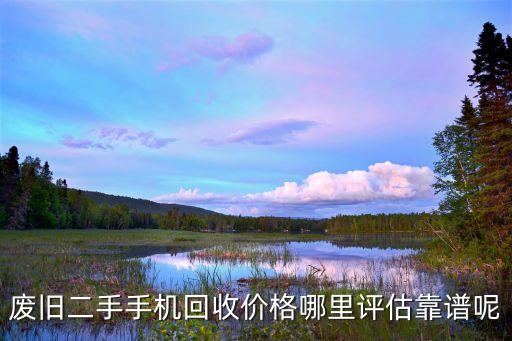 二手手机回收评估，废旧二手手机回收价格哪里评估靠谱呢