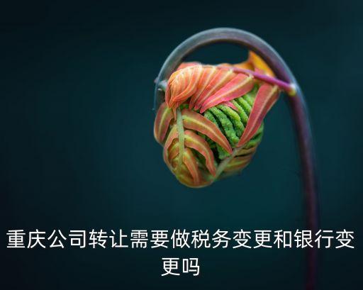 重庆公司转让需要做税务变更和银行变更吗