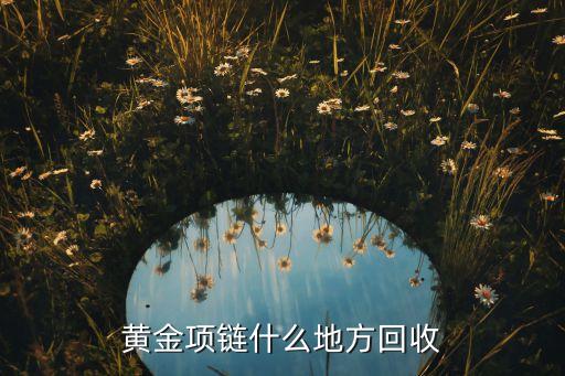 凯里哪里回收金首饰，哪里回收黄金项链呢