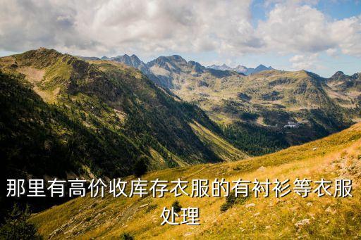 库存服装回收公司，那里有高价收库存衣服的有衬衫等衣服处理