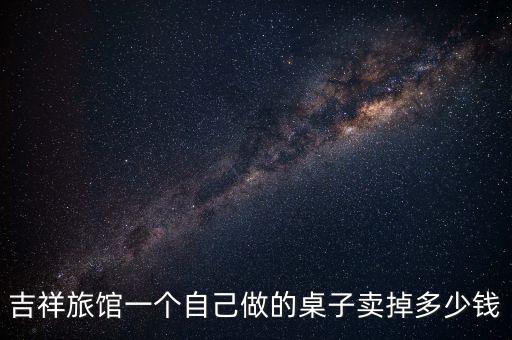 吉祥旅馆一个自己做的桌子卖掉多少钱