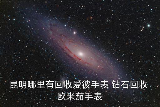 昆明哪里有回收爱彼手表 钻石回收 欧米茄手表