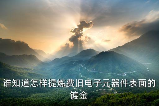 谁知道怎样提炼费旧电子元器件表面的镀金