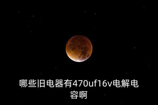 哪些旧电器有470uf16v电解电容啊