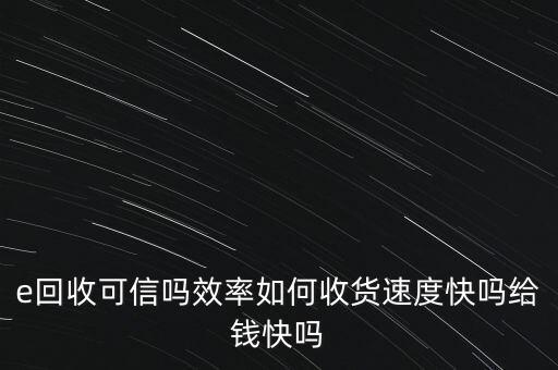 e回收可信吗效率如何收货速度快吗给钱快吗