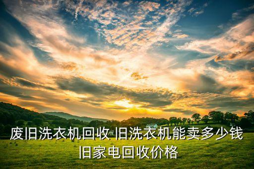 废旧洗衣机回收 旧洗衣机能卖多少钱 旧家电回收价格
