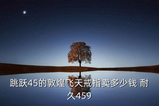 跳跃45的敦煌飞天戒指卖多少钱 耐久459