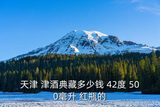 天津 津酒典藏多少钱 42度 500毫升 红瓶的