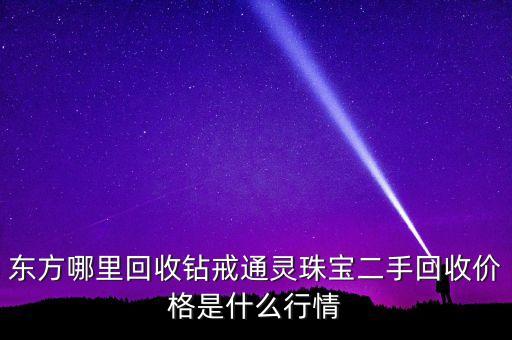 东方哪里回收钻戒通灵珠宝二手回收价格是什么行情