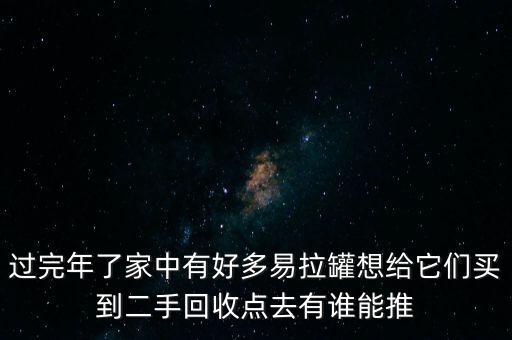 过完年了家中有好多易拉罐想给它们买到二手回收点去有谁能推