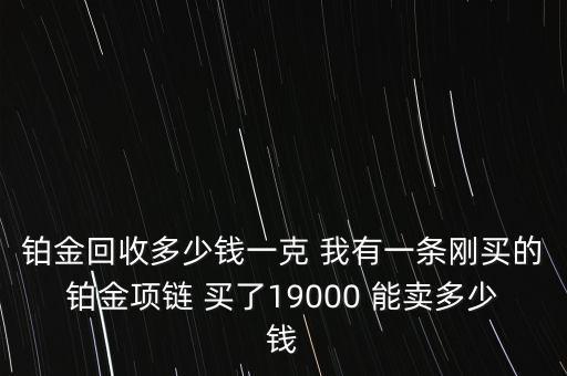 铂金回收多少钱一克 我有一条刚买的铂金项链 买了19000 能卖多少钱