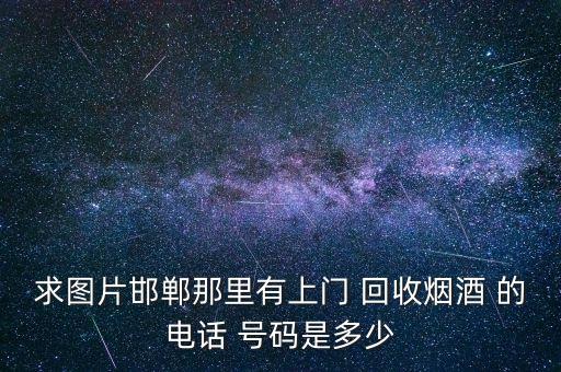 求图片邯郸那里有上门 回收烟酒 的电话 号码是多少