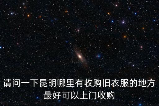 请问一下昆明哪里有收购旧衣服的地方最好可以上门收购