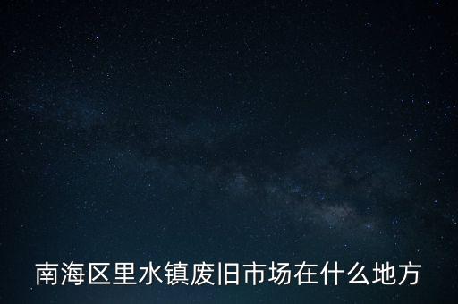 南海区里水镇废旧市场在什么地方