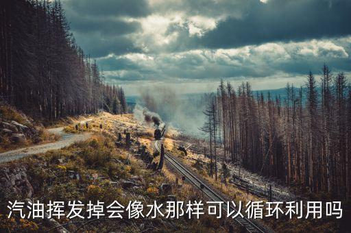 汽油挥发掉会像水那样可以循环利用吗
