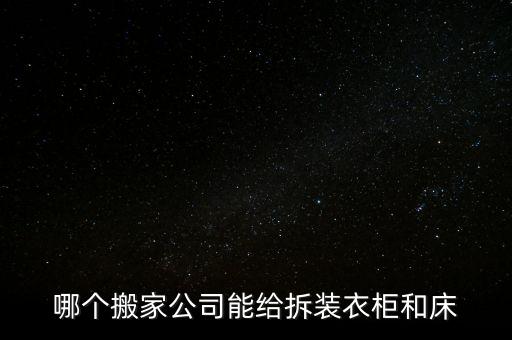 哪个搬家公司能给拆装衣柜和床