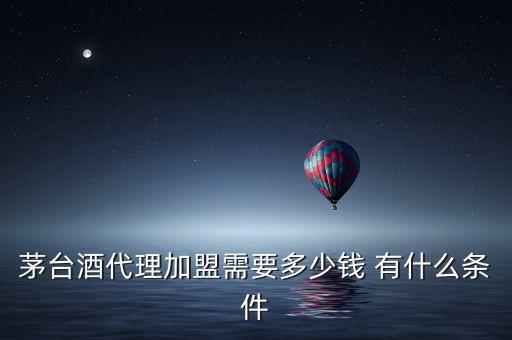 茅台酒代理加盟需要多少钱 有什么条件