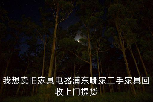 我想卖旧家具电器浦东哪家二手家具回收上门提货