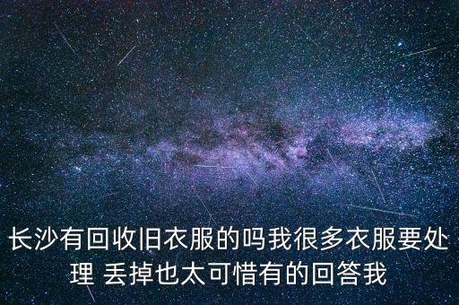 长沙有回收旧衣服的吗我很多衣服要处理 丢掉也太可惜有的回答我