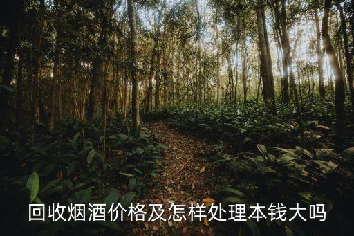 回收烟酒价格及怎样处理本钱大吗