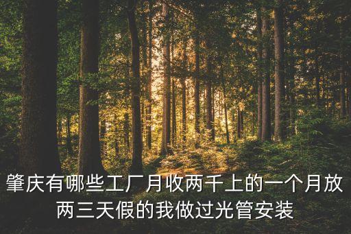 肇庆有哪些工厂月收两千上的一个月放两三天假的我做过光管安装