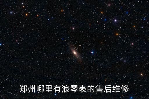 郑州哪里有浪琴表的售后维修