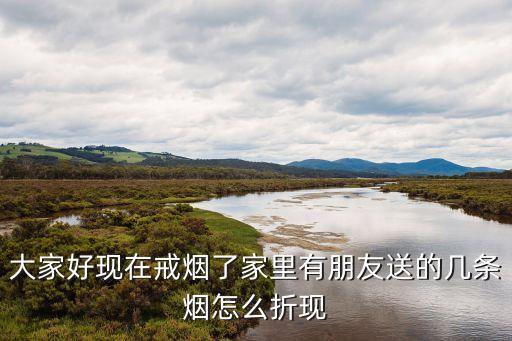 大家好现在戒烟了家里有朋友送的几条烟怎么折现