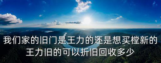 我们家的旧门是王力的还是想买樘新的王力旧的可以折旧回收多少