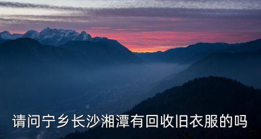 长沙旧衣回收加盟价格多少，请问宁乡长沙湘潭有回收旧衣服的吗