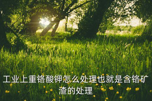 重铬酸钾怎么回收利用，工业上重铬酸钾怎么处理也就是含铬矿渣的处理