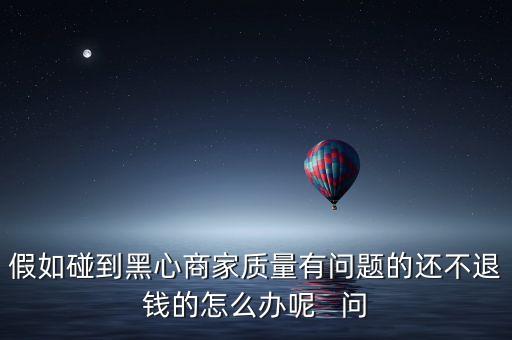 假如碰到黑心商家质量有问题的还不退钱的怎么办呢   问