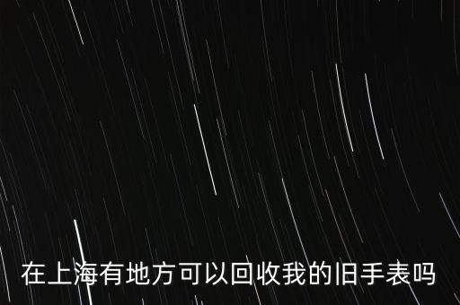 在上海有地方可以回收我的旧手表吗