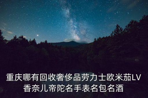 重庆哪有回收奢侈品劳力士欧米茄LV香奈儿帝陀名手表名包名酒