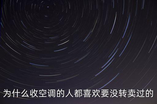 回收旧空调原因怎么写，为什么收空调的人都喜欢要没转卖过的