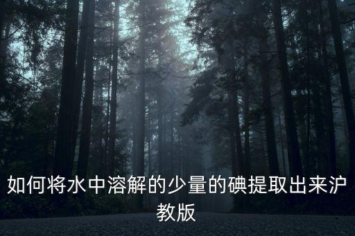 如何将水中溶解的少量的碘提取出来沪教版