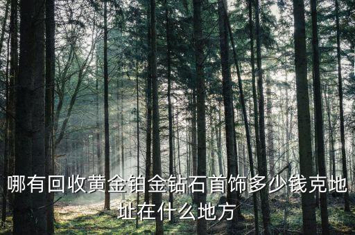 哪有回收黄金铂金钻石首饰多少钱克地址在什么地方