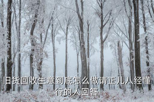 旧货回收生意到底怎么做请正儿八经懂行的人回答